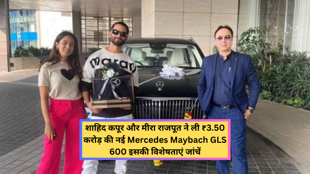 Shahid Kapoor New Car: शाहिद कपूर और मीरा राजपूत ने ली ₹3.50 करोड़ की नई Mercedes Maybach GLS 600 इसकी विशेषताएं जांचें