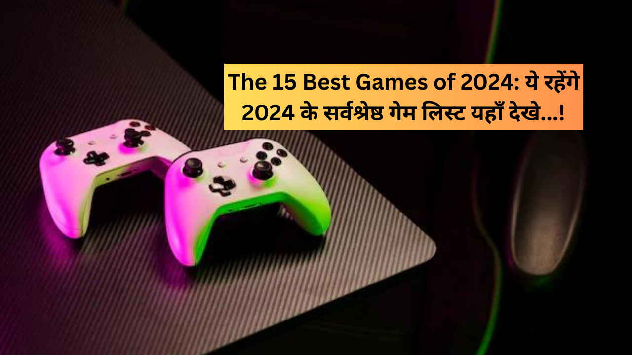 The 15 Best Games of 2024: ये रहेंगे 2024 के सर्वश्रेष्ठ गेम लिस्ट यहाँ देखे...!